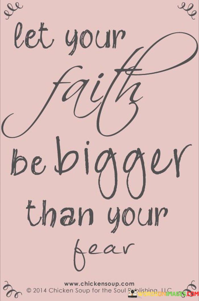 This quote encapsulates the idea that faith should be a dominant force in our lives, surpassing any fears or doubts that may try to hold us back. In the first paragraph, it encourages us to prioritize and nurture our faith, suggesting that when our faith is substantial, it can serve as a powerful counterbalance to fear. It implies that having faith means believing in our abilities, in the goodness of our intentions, and in the positive outcomes we desire, despite any apprehensions we may have.

The second paragraph underscores the contrast between faith and fear, highlighting that these two emotions often vie for our attention. It encourages us to consciously choose faith as the guiding force in our decision-making and actions. By doing so, we can confront our fears and overcome them, allowing our faith to lead us towards our goals and aspirations.

In the final paragraph, the quote inspires us to take courageous steps forward in our lives. It suggests that when we let our faith be bigger than our fear, we can achieve remarkable feats and personal growth. It serves as a reminder that faith can be a driving force that empowers us to embrace challenges, navigate uncertainties, and ultimately triumph over the limitations imposed by fear, leading us to a more fulfilling and meaningful existence.