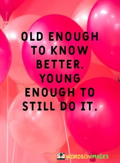 Old-Enough-To-Know-Better-Young-Enough-To-Still-Do-It-Quotes-Quotes.jpeg