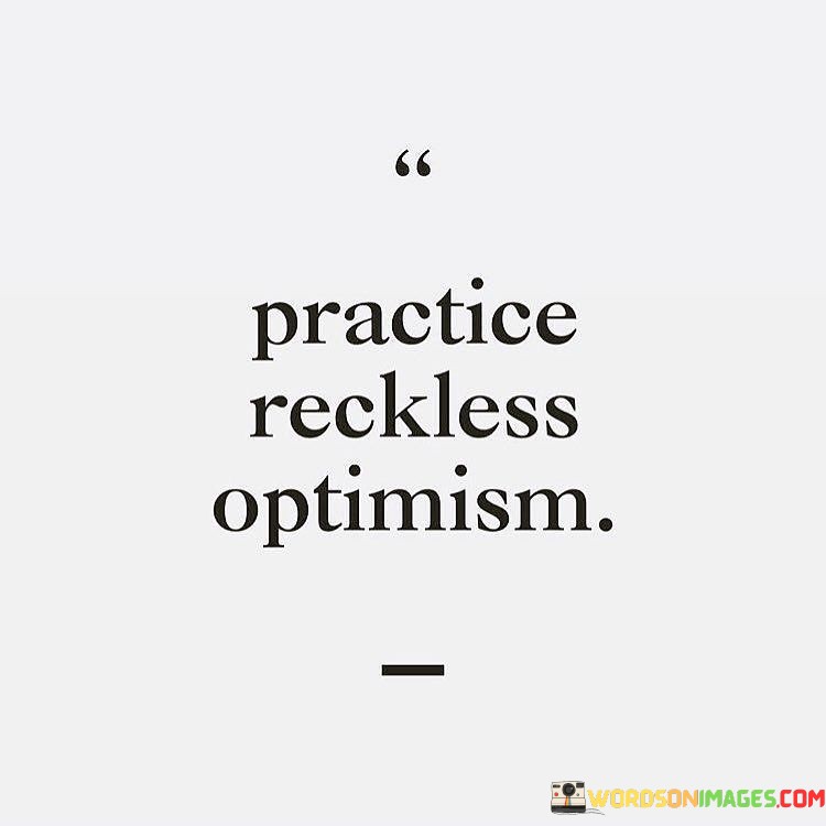 Embrace bold positivity in your approach to life. Practice reckless optimism means believing in the best outcomes without holding back. It's like leaping into the unknown with confidence that things will turn out well. This mindset can be a powerful force, propelling you forward even when challenges arise.

Reckless optimism doesn't ignore reality; it transforms it. It's like seeing a canvas and choosing vibrant colors to paint your reality. By focusing on the bright side, you invite opportunities and solutions that align with your positive outlook. This mindset shapes your experiences, making setbacks appear as stepping stones to success.

This practice nurtures resilience. It's like a shield against discouragement. When you face hurdles, your optimistic perspective gives you the strength to keep going. It's like having a reserve of unwavering hope that propels you forward. So, as you navigate life's twists and turns, consider embracing reckless optimism as a tool to create a future that's infused with positivity and possibility.