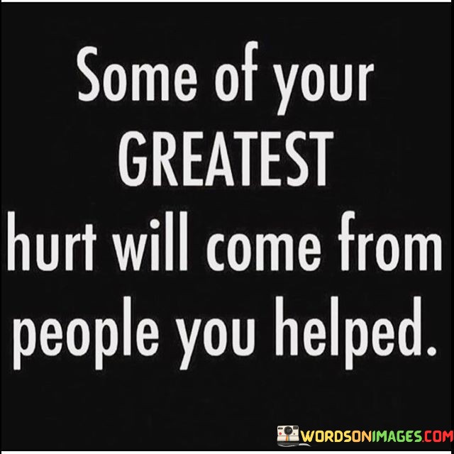 Some Of Your Greatest Hurt Will Come From People You Helped Quotes