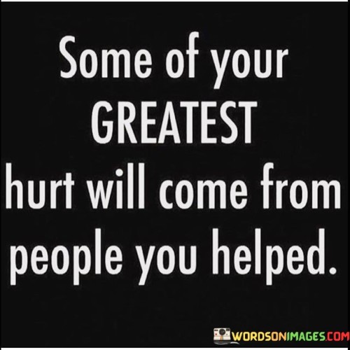Some-Of-Your-Greatest-Hurt-Will-Come-From-People-You-Helped-Quotes.jpeg