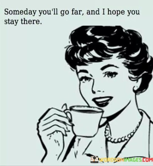 Someday-Youll-Go-Far-And-I-Hope-You-Stay-There-Quotes.jpeg