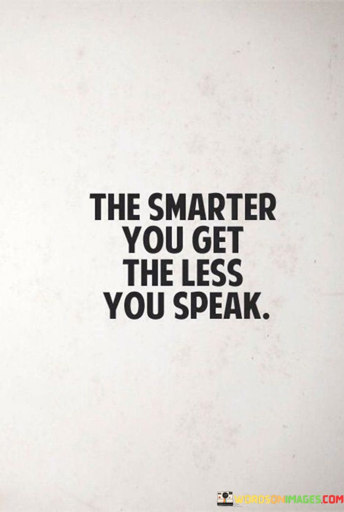 As you gain more knowledge and understanding, you might find yourself talking less. This happens because you become aware of how much you don't know, and you become more thoughtful about what you say. When you're not sure about something, you tend to listen and learn from others instead of speaking up. It's like you realize the vast ocean of information out there, and you become humble, choosing quality over quantity in your words.

When you're not well-informed, you might talk more to compensate for that lack of knowledge. But as you become smarter, you become more confident in what you know and more aware of what you don't. This can lead you to be more selective in your conversations, focusing on meaningful discussions rather than just filling the air with noise. Your words become a way to share valuable insights and learn from others, rather than just showcasing your own opinions.

However, it's important to strike a balance. While being smarter might make you speak less, communication is still crucial. Finding the right moments to contribute your knowledge and listening to others is a skill that evolves as you grow intellectually. So, the idea isn't to stop speaking altogether, but to let your words carry more weight and significance as you continue to expand your understanding of the world.