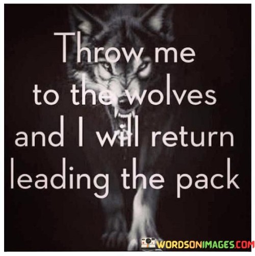 Throw Me To The Wolves And I Will Return Leading The Pack Quotes