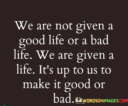 We-Are-Not-Given-A-Good-Life-Or-A-Bad-Life-Quotes.jpeg