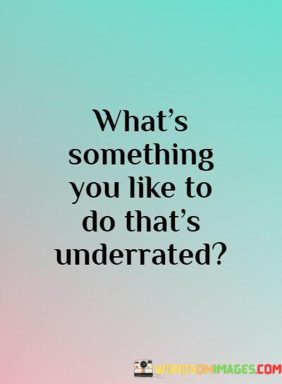 Whats-Something-You-Like-To-Do-Thats-Underrated-Quotes.jpeg