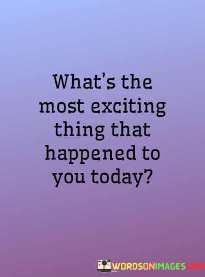 Whats-The-Most-Exciting-Thing-That-Happened-To-You-Today-Quotes.jpeg