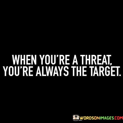 When-Youre-A-Threat-Youre-Always-The-Target-Quotes.jpeg