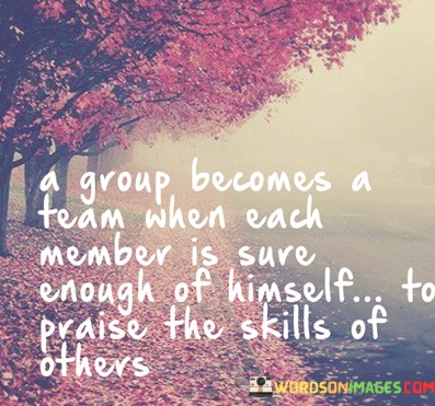 A Group Becomes A Team When Each Member Is Sure Enough Of Himself To Praise The Skills Of Others Quo