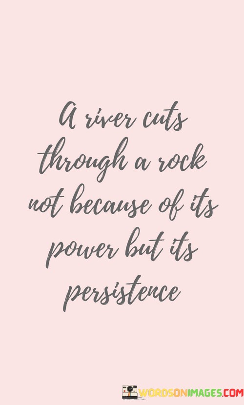 A River Cuts Through A Rock Not Because Of Its Power But Its Persistence Quotes