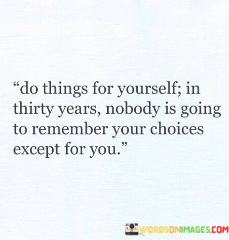 Do-Things-For-Yourself-In-Thirty-Years-Nobody-Is-Going-To-Remember-Your-Choices-Except-For-You-Quotes.jpeg