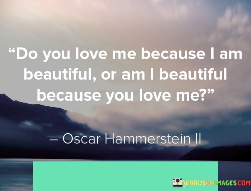 Do-You-Love-Me-Because-I-Am-Beautiful-Or-Am-I-Beautiful-Because-You-Love-Me-Quotesa6ff7fb4a919252f.jpeg