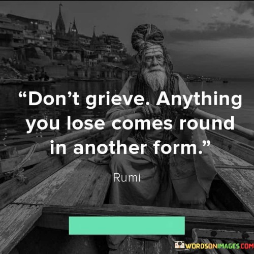 Don't Grieve Anything You Lose Comes Round In Another Form Quotes