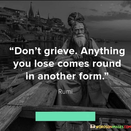 Dont-Grieve-Anything-You-Lose-Comes-Round-In-Another-Form-Quotes7befde7dd8be36a4.jpeg