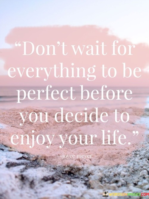 Dont-Wait-For-Everything-To-Be-Perfect-Before-You-Decide-To-Enjoy-Quotes.jpeg