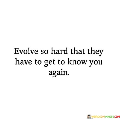 Evolve-So-Hard-That-They-Have-To-Get-To-Know-You-Again-Quotes-Quotes.jpeg