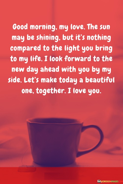 Good-Morning-My-Love-The-Sun-May-Be-Shining-But-Its-Nothing-Compared-To-The-Light-Quotese13e40a1cc5e6b5e.jpeg