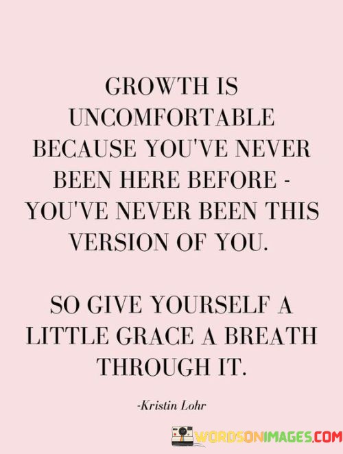 Growth-Is-Uncomfortable-Because-Youve-Never-Been-Here-Before-Youve-Never-Been-This-Version-Of-You-Quotes.jpeg
