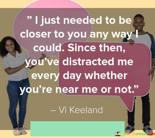 I-Just-Needed-To-Be-Closer-To-You-Any-Way-I-Could-Since-Then-Youve-Distracted-Quotes.jpeg