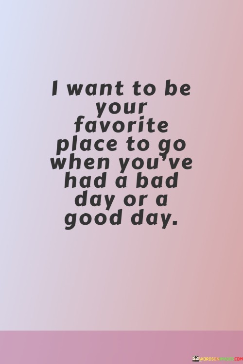 I Want To Be Your Favorite Place To Go When You've Had A Bad Day Or A Quotes