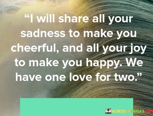 I-Will-Share-All-Your-Sadness-To-Make-You-Cheerful-And-All-Your-Joy-To-Make-You-Quotesb8a71a2f73bcb68c.jpeg