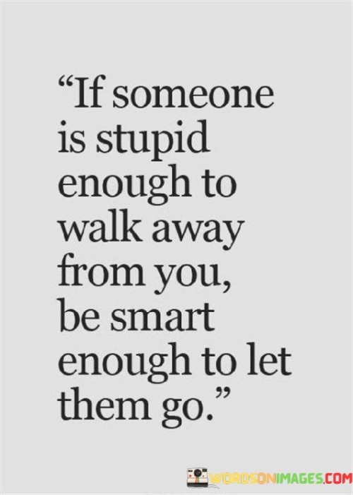 If-Someone-Is-Stupid-Enough-To-Walk-Away-From-You-Be-Smart-Enough-To-Let-Them-Go-Quotes1c2aeea083adfef3.jpeg