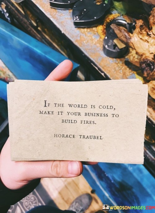 If-The-World-Is-Cold-Make-It-Your-Business-To-Build-Fires-Quotes.jpeg