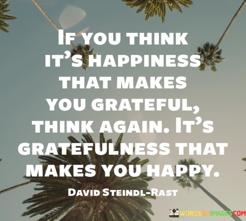 If You Think It's Happiness That Makes You Grateful Think Again It's Gratefulness That Makes You Hap