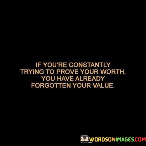 If-Youre-Constantly-Trying-To-Prove-Your-Worth-Quotes.jpeg