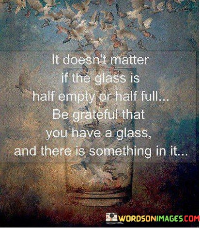 It-Doesnt-Matter-If-The-Glass-Is-Half-Empty-Or-Half-Full-Quotes69d9125942fca368.jpeg