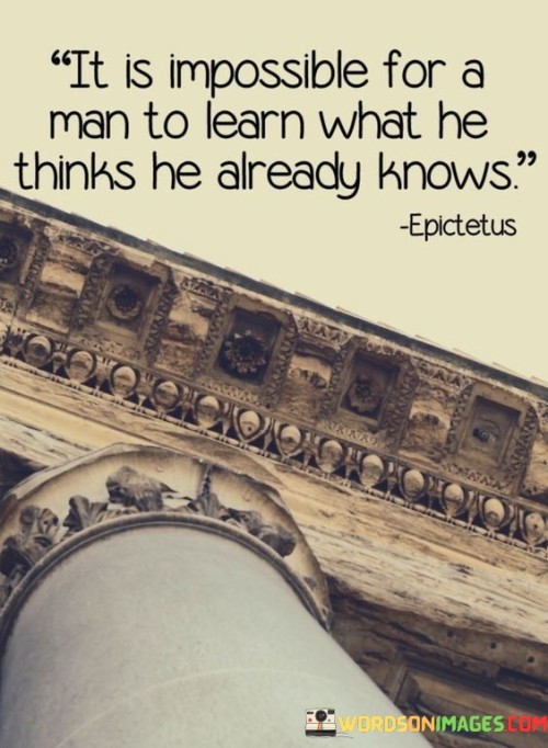 It Is Impossible For A Man To Learn What He Thinks He Already Knows Quotes