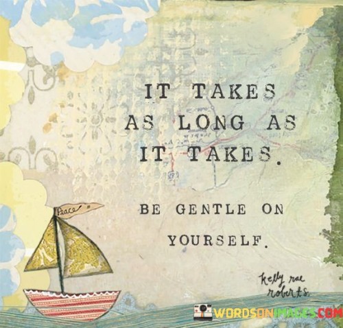 The process takes the time it needs, and it's important to treat yourself kindly throughout. This quote underscores the idea that rushing through something isn't beneficial. Whatever you're going through, whether it's growth, healing, or achieving a goal, it requires its own timeline. 

The advice here is to be patient with yourself, not to criticize or pressure yourself. Just as you would show kindness and understanding to a friend, extend that same compassion to yourself. Sometimes, we can be our own harshest critics, but this quote reminds us to be gentle and supportive throughout the journey.

Life's journey is unique for each person, and comparing your pace to others' won't serve you well. It's okay to take your time, to face setbacks, and to learn at your own rhythm. By embracing this perspective, you give yourself the space to grow, learn, and achieve without unnecessary stress or negativity.