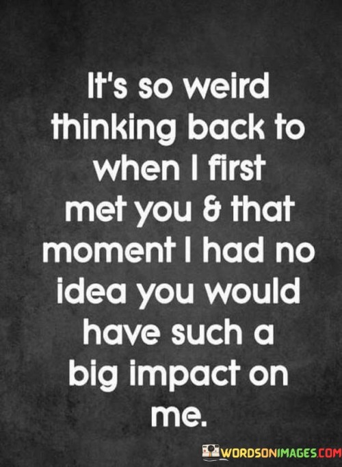 It's So Weird Thinking Back To When I First Met You & That Moment I Had No Idea Quotes