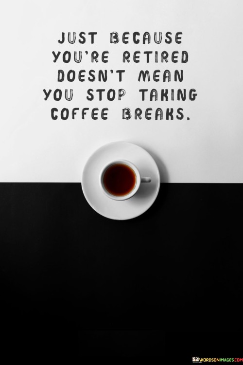 Just-Because-Youre-Retired-Doesnt-Mean-You-Stop-Taking-Coffee-Breaks-Quotes.jpeg