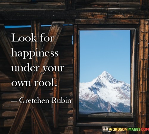 Look-For-Happiness-Under-Your-Own-Roof-Quotes.jpeg