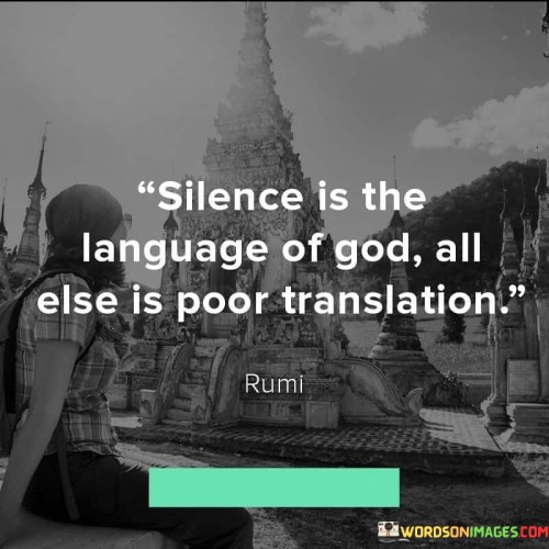 This profound quote suggests that true understanding of the divine often transcends words and human languages. In the first 60-word paragraph, it conveys the idea that silence, or a state of inner stillness and contemplation, is the most direct way to connect with God. It implies that when we quiet our minds and listen within, we can better perceive the divine presence.

The second paragraph emphasizes the limitations of language and human attempts to describe or translate the spiritual experience. It suggests that words and explanations can only offer a limited understanding of the profound connection with the divine.

In the final paragraph, the quote encourages us to embrace moments of silence and inner reflection as a means of communing with God on a deeper level. It reminds us that true spiritual understanding often defies verbal expression and can only be fully grasped through the language of silence and inner knowing.