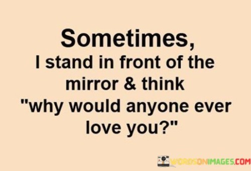 Sometimes I Stand In Front Of The Mirror &think Why Would Quotes