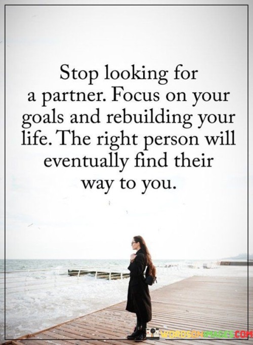 Stop-Looking-For-A-Partner-Focus-On-Your-Goals-And-Rebuilding-Your-Life-Quotes.jpeg