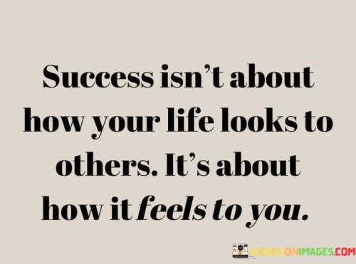 This statement shifts the focus of success from external appearances to internal satisfaction. It suggests that true success is determined by personal fulfillment and happiness, rather than by the perceptions of others.

The statement underscores the importance of authenticity and self-awareness. It implies that aligning one's actions and choices with one's own values and desires is key to experiencing genuine success.

In essence, the statement promotes a mindset of self-discovery and contentment. It encourages individuals to prioritize their own well-being and inner sense of achievement over seeking validation from external sources. By finding fulfillment from within, individuals can lead lives that are personally meaningful and successful.