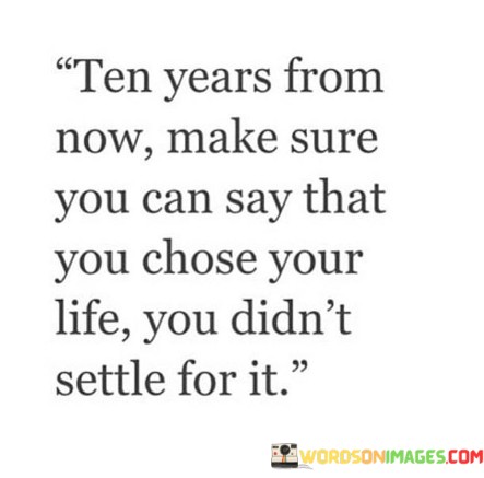 Ten-Years-From-Now-Make-Sure-You-Can-Say-That-You-Chose-Your-Life-You-Didnt-Settle-For-It-Quotes.jpeg