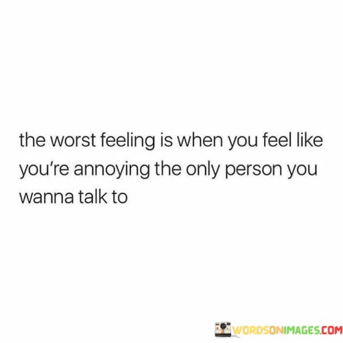 The Worst Feeling Is When You Feel Like You're Annoying The Only Person You Wanna Quotes