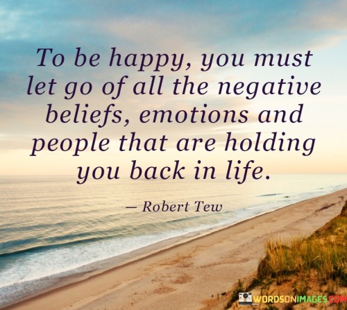 To-Be-Happy-You-Must-Let-Go-Of-All-The-Negative-Beliefs-Emotions-And-People-That-Are-Holding-You-Back-In-Life-Quotes.jpeg