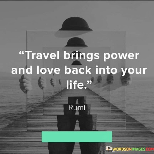 "Travel brings power and love back into your life" encapsulates the transformative and enriching effects of exploring new places and experiences.

"Travel" refers to the act of journeying to different locations and immersing oneself in unfamiliar environments.

"Brings power and love back into your life" suggests that travel can reignite a sense of empowerment, adventure, and a renewed appreciation for the world around you.