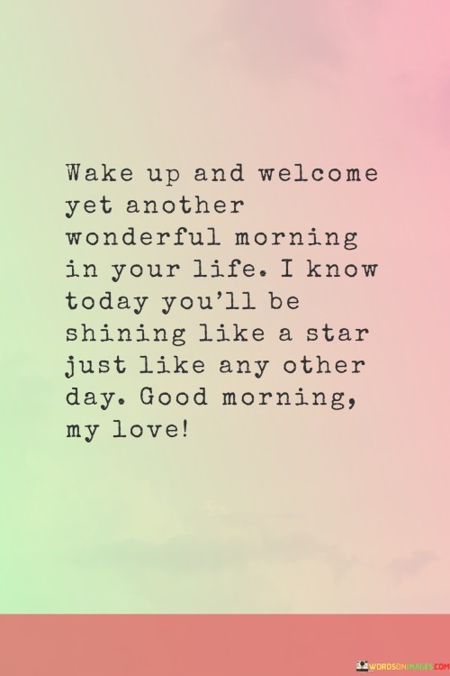 Wake Up And Welcome Yet Another Wonderful Morning In Your Life I Know Today You'll Quotes