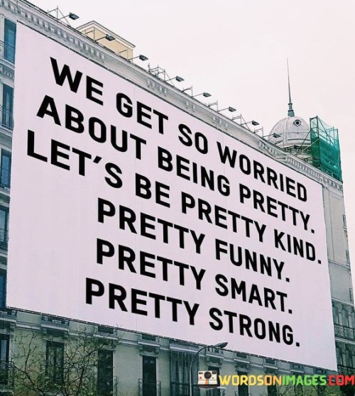 We-Get-So-Worried-About-Being-Pretty-Lets-Be-Pretty-Kind-Pretty-Funny-Quotes.jpeg
