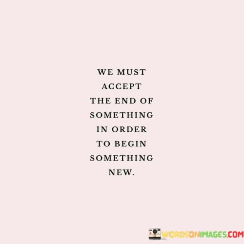 We Must Accept The End Of Something In Order To Begin Something New Quotes