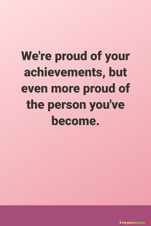 This sentiment conveys the importance of personal growth and character development. It suggests that while achievements are commendable, the transformation of one's character and values holds even greater significance.

The statement underscores the idea that success is not just about external accomplishments. It implies that the qualities and values an individual cultivates along the journey are equally, if not more, valuable.

In essence, the statement promotes a holistic perspective on success. It encourages individuals to prioritize personal growth, empathy, integrity, and kindness as they strive for their goals. By focusing on becoming a better person, individuals can leave a lasting and positive impact that goes beyond their achievements alone.