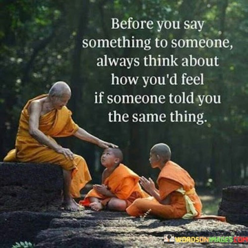 What You Say Something To Someone Always Think About How You'd Feel Quotes