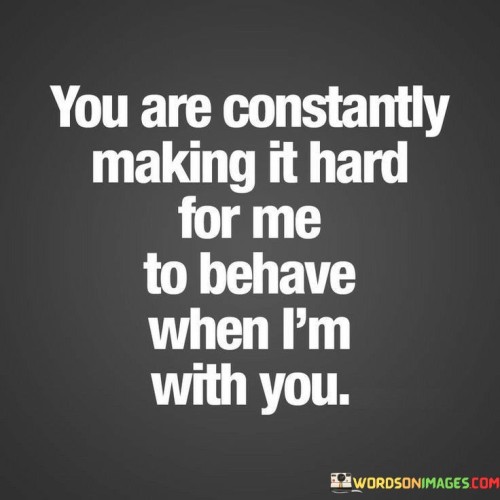 Whenever I'm around you, sticking to good behavior becomes a challenge. This quote implies that your presence has a way of making me deviate from my usual conduct. It suggests a playful and possibly flirtatious dynamic where your influence sparks a mischievous side within me.

The phrase "making it hard for me to behave" indicates a lighthearted struggle between my desire to adhere to societal norms and the allure of your company. This might highlight the excitement and spontaneity that you bring to my life, even if it leads to a departure from the norm.

Overall, the quote encapsulates the idea that your presence has a captivating effect, one that entices me to let loose and enjoy the moment without worrying about conforming to expectations. It speaks to the power of connection and how certain individuals can bring out sides of us that we might not reveal in other circumstances.