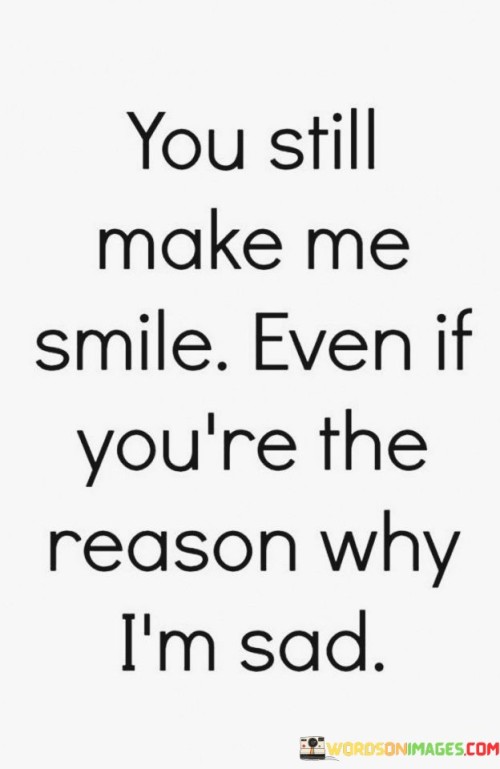 You-Still-Make-Me-Smile-Even-If-Youre-The-Reason-Quotes.jpeg